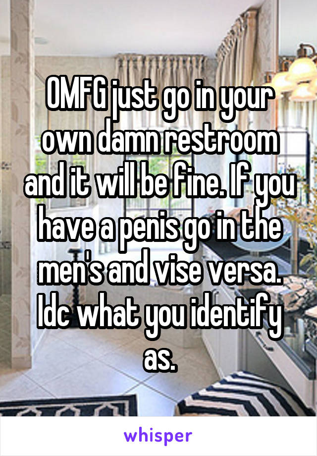 OMFG just go in your own damn restroom and it will be fine. If you have a penis go in the men's and vise versa. Idc what you identify as.