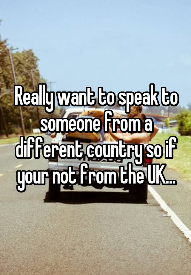 really-want-to-speak-to-someone-from-a-different-country-so-if-your-not