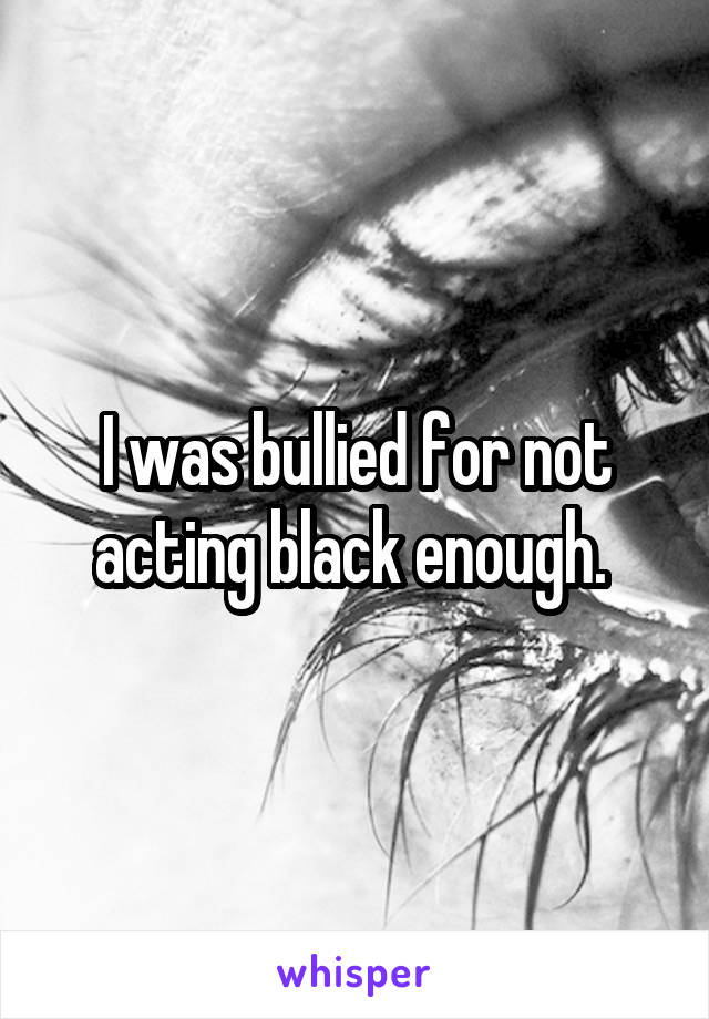 I was bullied for not acting black enough. 