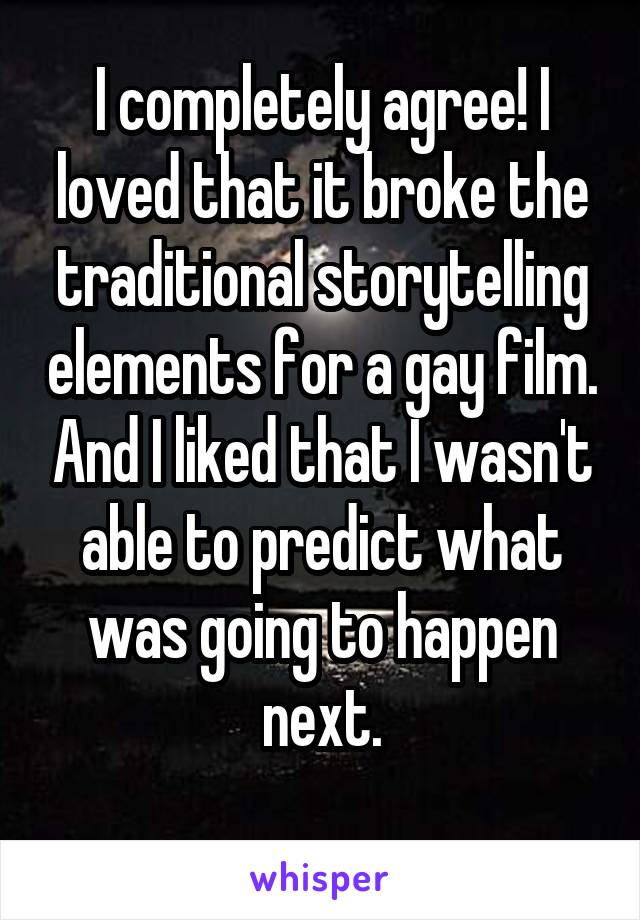 I completely agree! I loved that it broke the traditional storytelling elements for a gay film. And I liked that I wasn't able to predict what was going to happen next.
