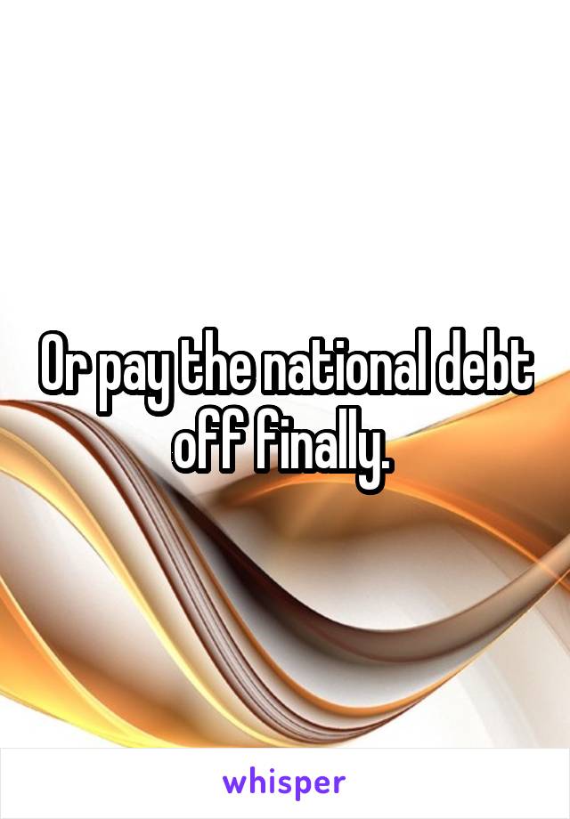 Or pay the national debt off finally. 