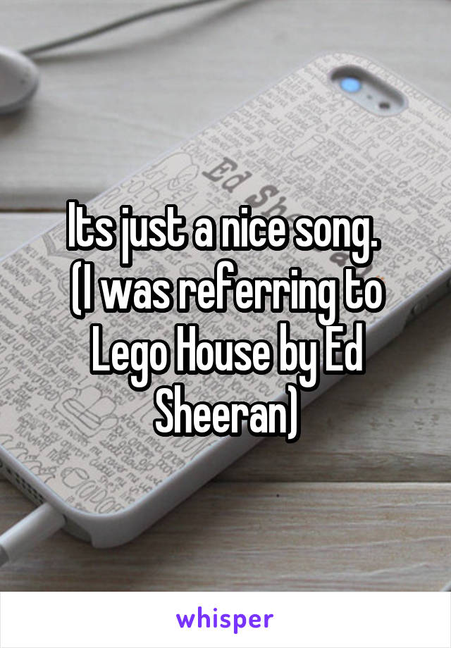 Its just a nice song. 
(I was referring to Lego House by Ed Sheeran)