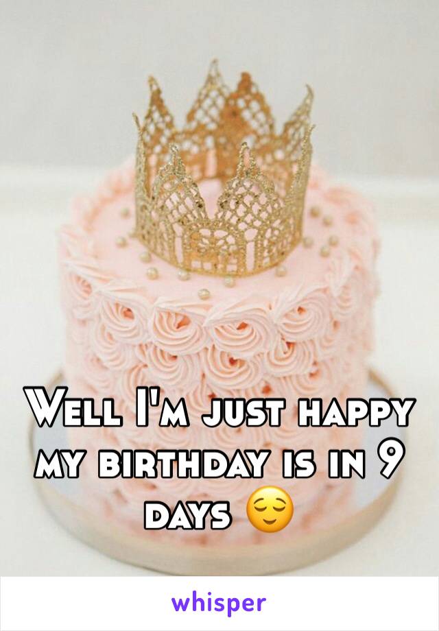 Well I'm just happy my birthday is in 9 days 😌