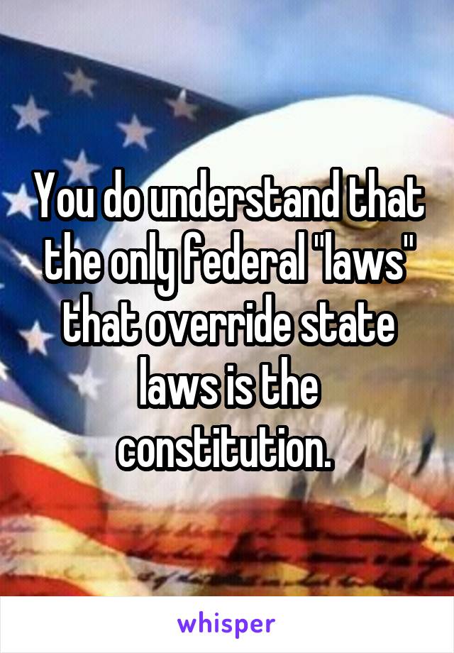 You do understand that the only federal "laws" that override state laws is the constitution. 