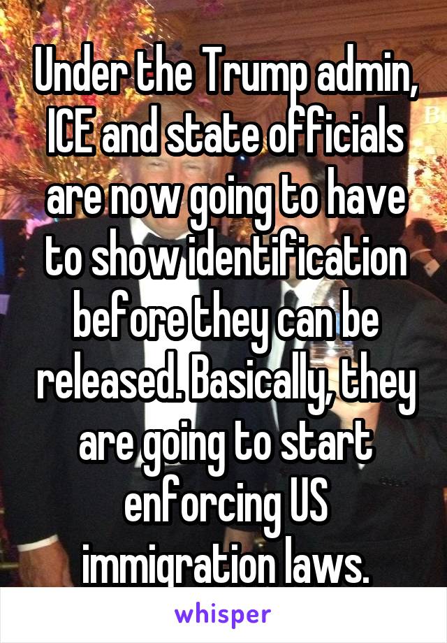 Under the Trump admin, ICE and state officials are now going to have to show identification before they can be released. Basically, they are going to start enforcing US immigration laws.