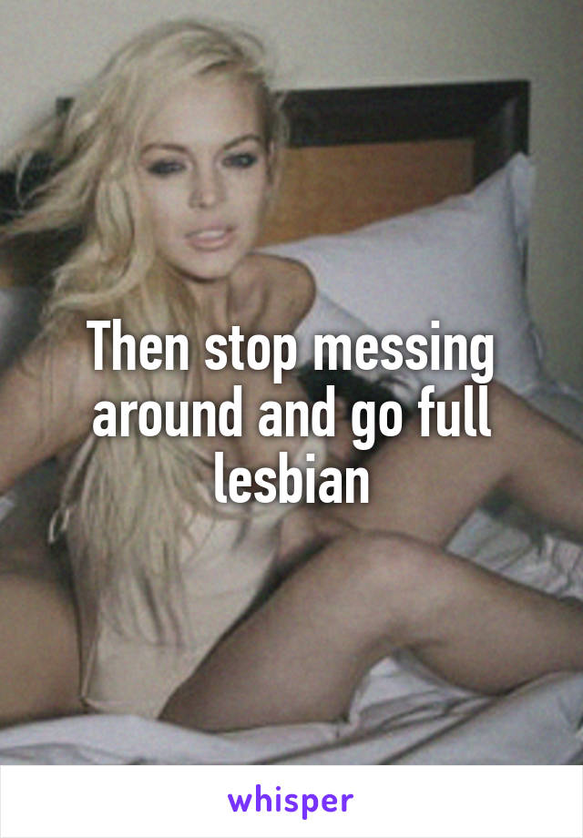 Then stop messing around and go full lesbian