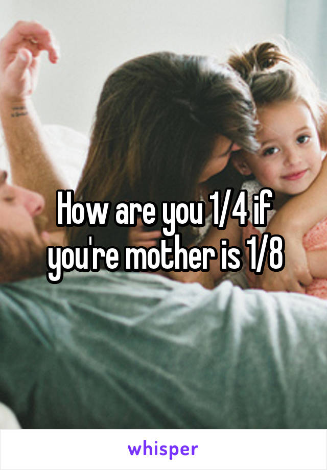 How are you 1/4 if you're mother is 1/8