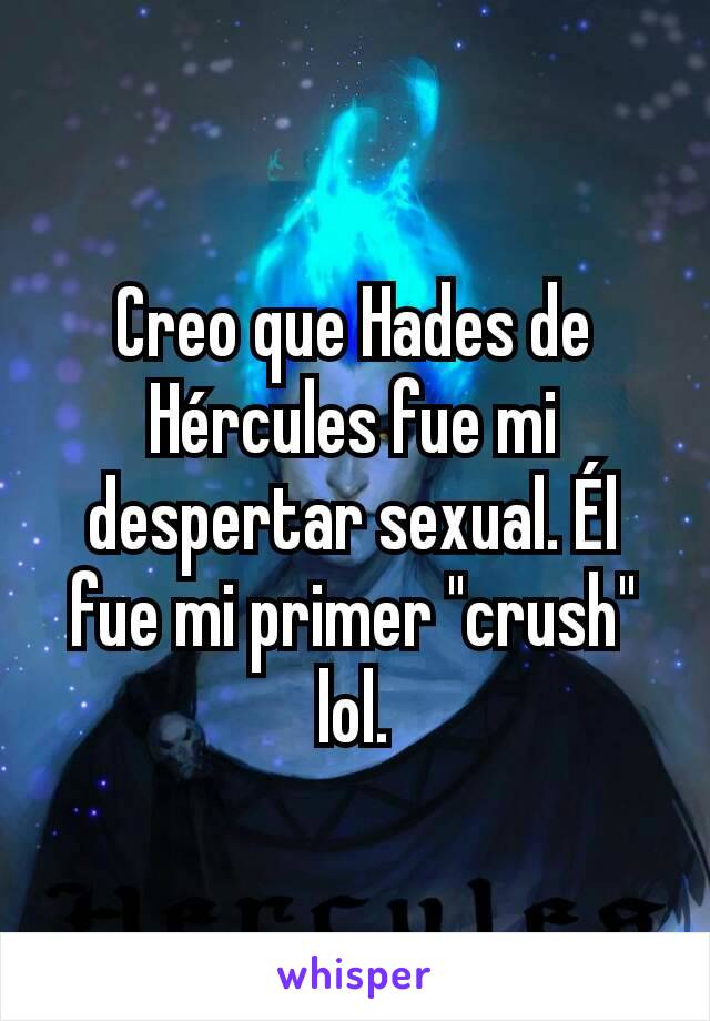 Creo que Hades de Hércules fue mi despertar sexual. Él fue mi primer "crush" lol.