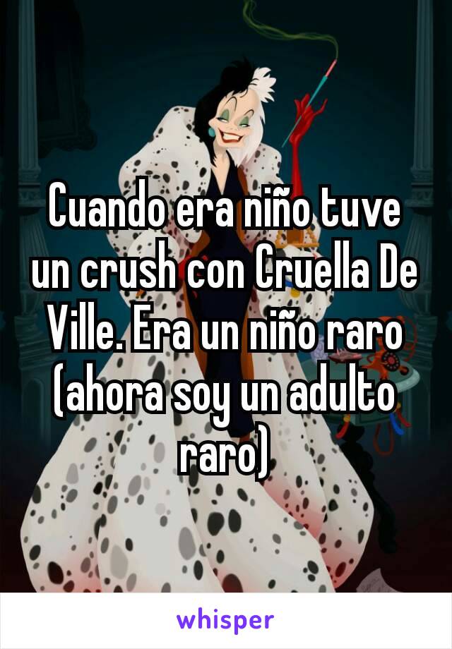 Cuando era niño tuve un crush con Cruella De Ville. Era un niño raro (ahora soy un adulto raro)