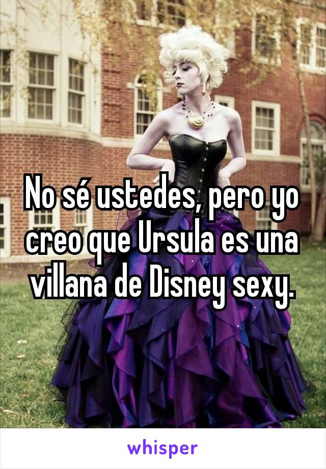 No sé ustedes, pero yo creo que Ursula es una villana de Disney sexy.