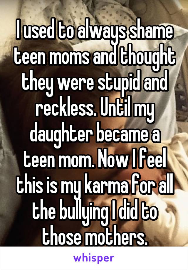 I used to always shame teen moms and thought they were stupid and reckless. Until my daughter became a teen mom. Now I feel this is my karma for all the bullying I did to those mothers.