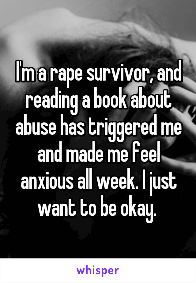 I'm a rape survivor, and reading a book about abuse has triggered me and made me feel anxious all week. I just want to be okay. 