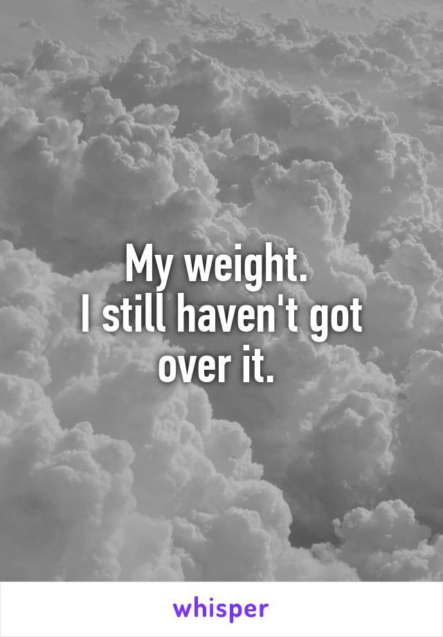 My weight. 
I still haven't got over it. 