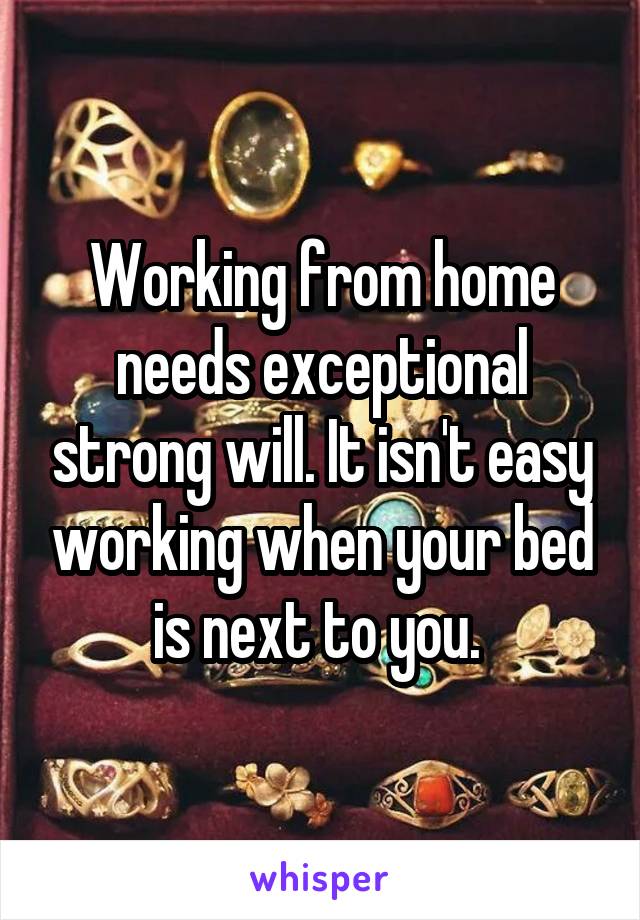 Working from home needs exceptional strong will. It isn't easy working when your bed is next to you. 