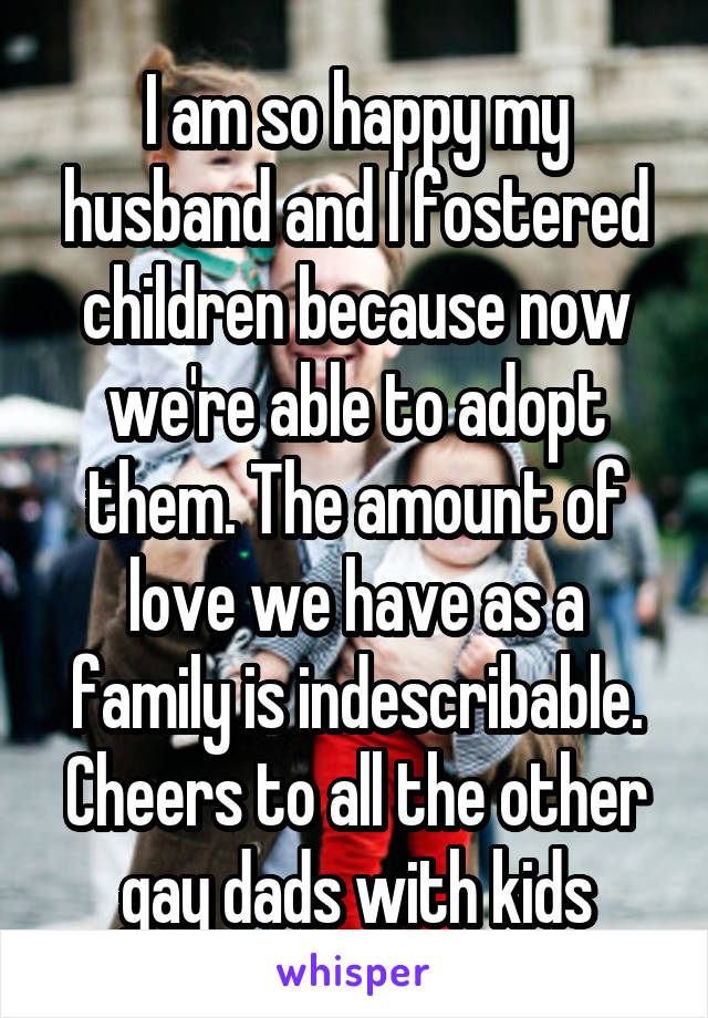 I am so happy my husband and I fostered children because now we're able to adopt them. The amount of love we have as a family is indescribable. Cheers to all the other gay dads with kids