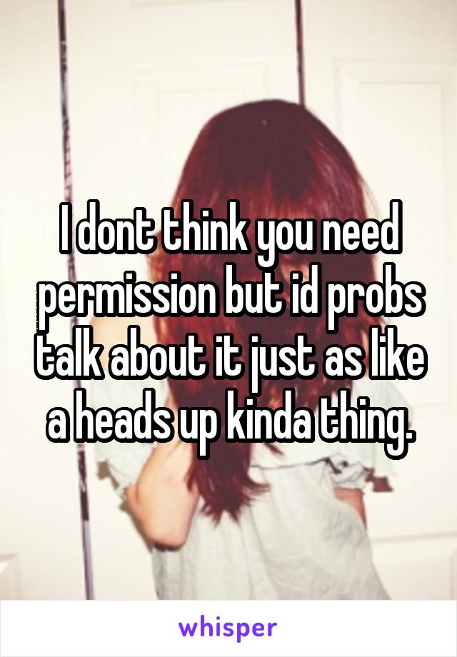 I dont think you need permission but id probs talk about it just as like a heads up kinda thing.