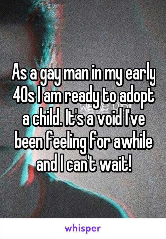 As a gay man in my early 40s I am ready to adopt a child. It's a void I've been feeling for awhile and I can't wait!