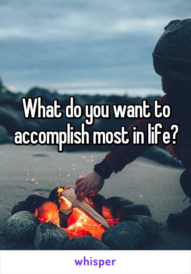 What do you want to accomplish most in life?
