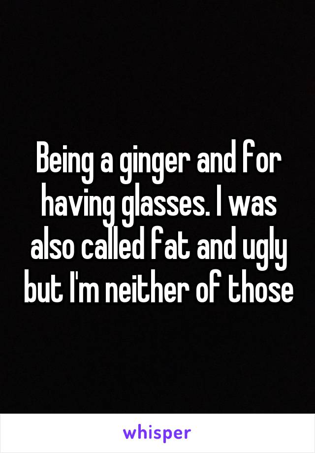 Being a ginger and for having glasses. I was also called fat and ugly but I'm neither of those