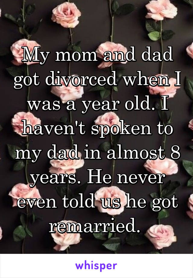 My mom and dad got divorced when I was a year old. I haven't spoken to my dad in almost 8 years. He never even told us he got remarried. 