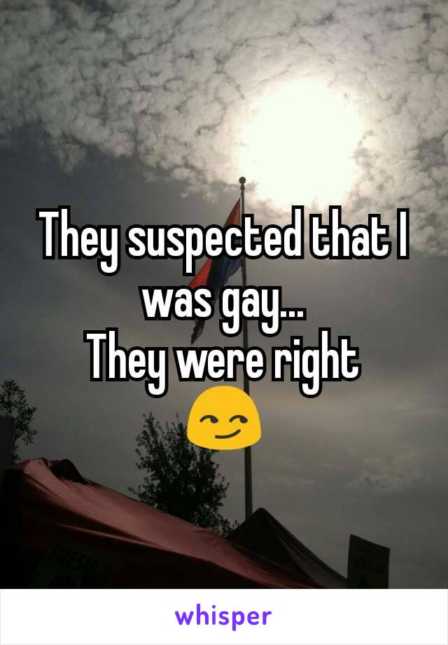 They suspected that I was gay...
They were right
😏