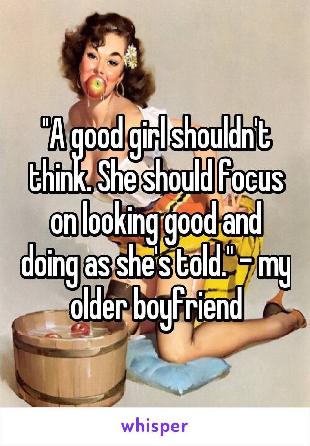 "A good girl shouldn't think. She should focus on looking good and doing as she's told." - my older boyfriend