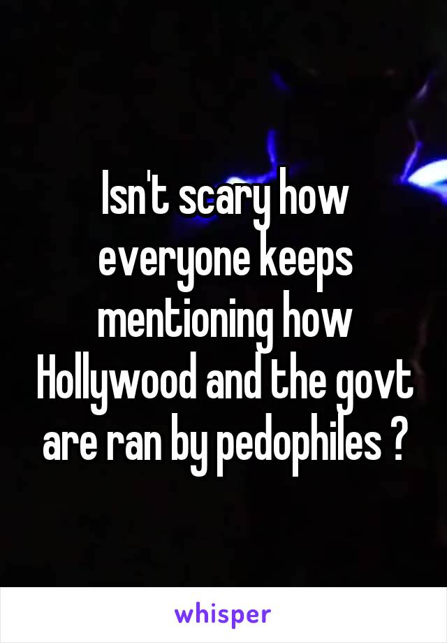 Isn't scary how everyone keeps mentioning how Hollywood and the govt are ran by pedophiles ?