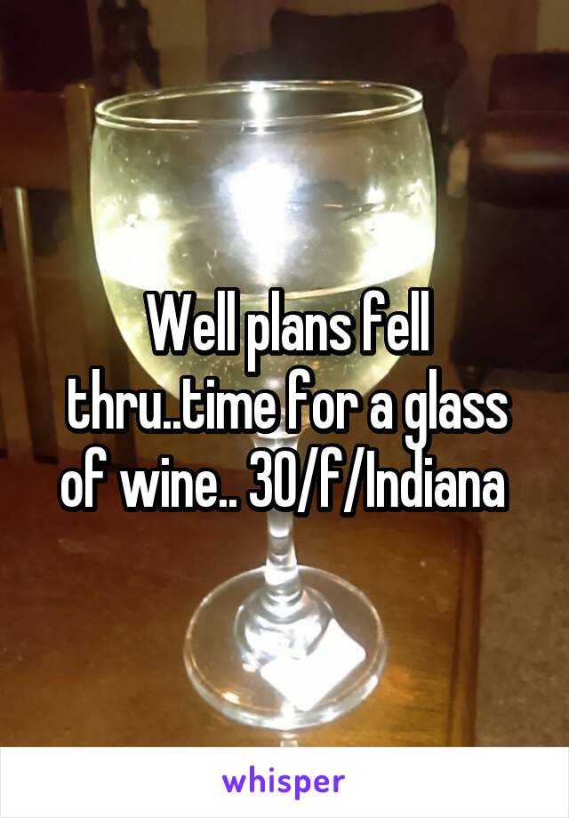 Well plans fell thru..time for a glass of wine.. 30/f/Indiana 