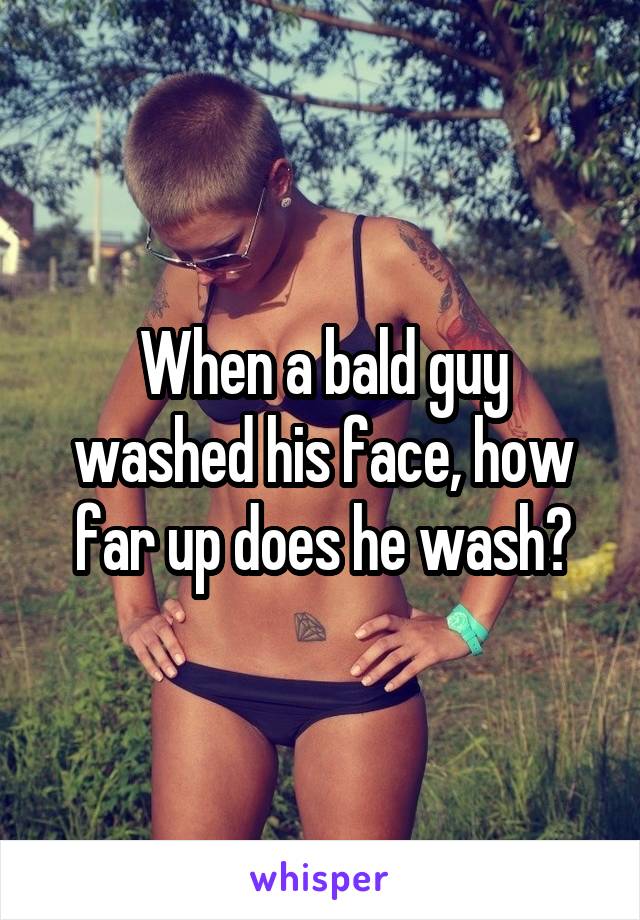 When a bald guy washed his face, how far up does he wash?