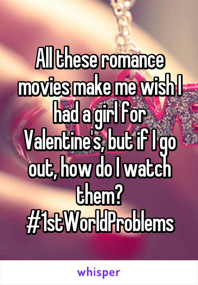 All these romance movies make me wish I had a girl for Valentine's, but if I go out, how do I watch them?
#1stWorldProblems