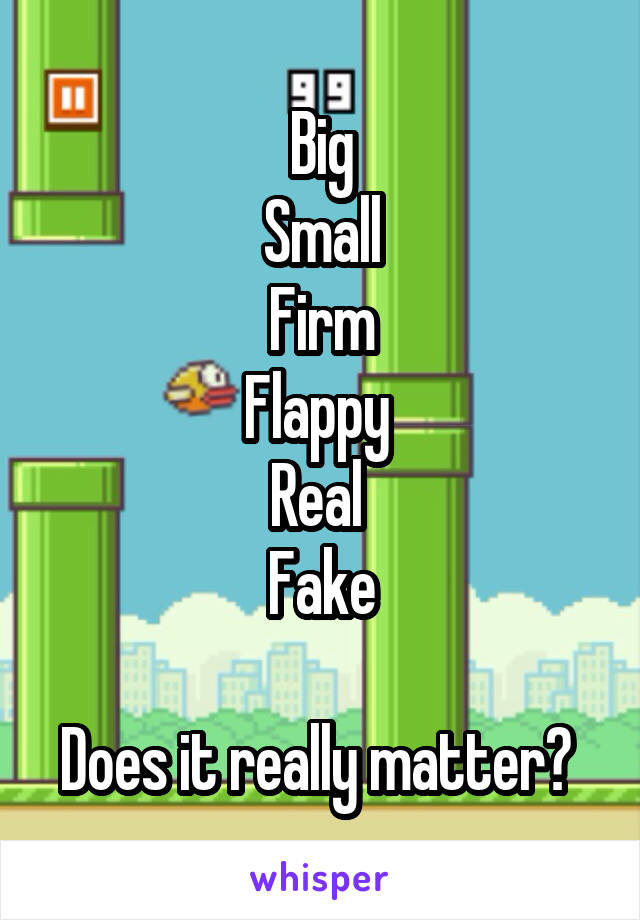 Big
Small
Firm
Flappy 
Real 
Fake

Does it really matter? 