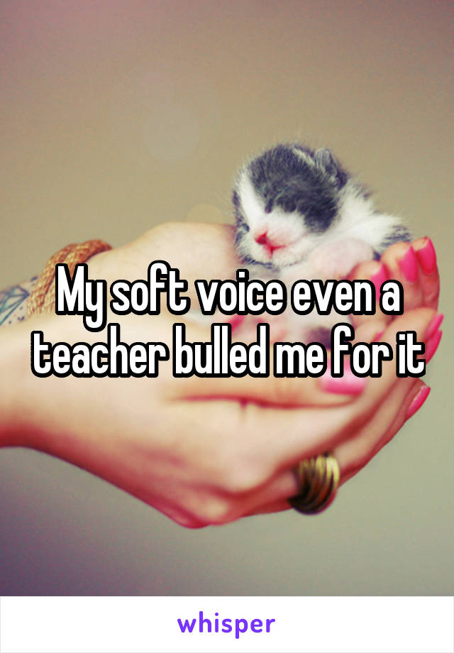 My soft voice even a teacher bulled me for it