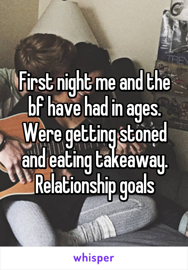 First night me and the bf have had in ages. Were getting stoned and eating takeaway. Relationship goals