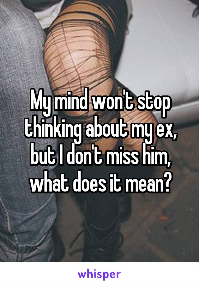 My mind won't stop thinking about my ex, but I don't miss him, what does it mean?