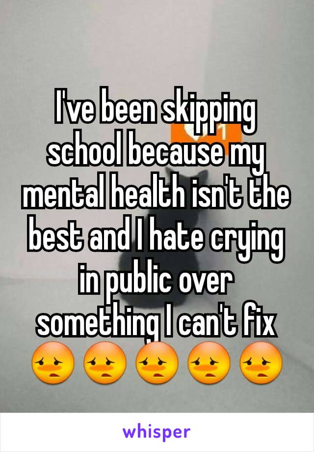 I've been skipping school because my mental health isn't the best and I hate crying in public over something I can't fix😳😳😳😳😳