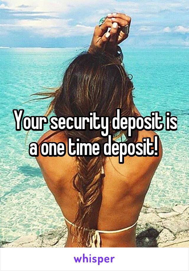 Your security deposit is a one time deposit! 