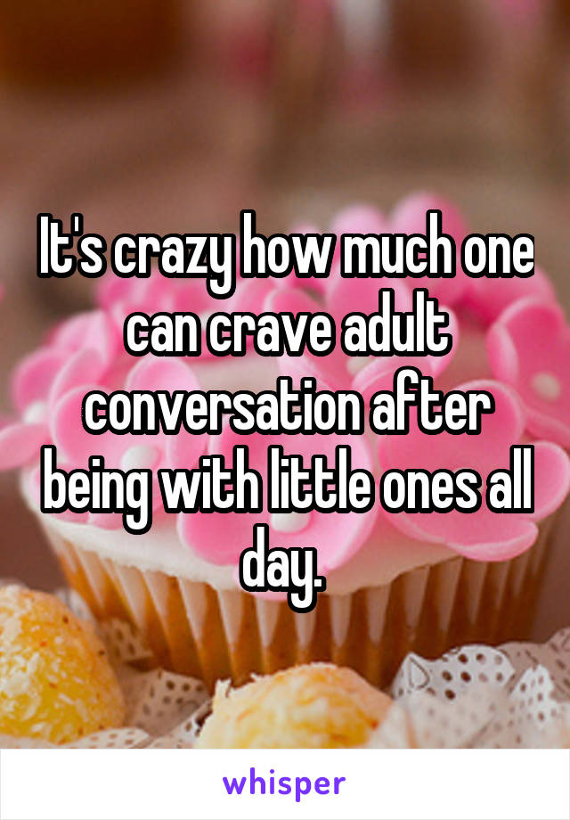It's crazy how much one can crave adult conversation after being with little ones all day. 
