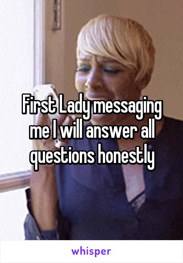 First Lady messaging me I will answer all questions honestly
