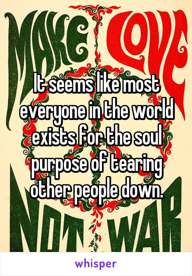 It seems like most everyone in the world exists for the soul purpose of tearing other people down.