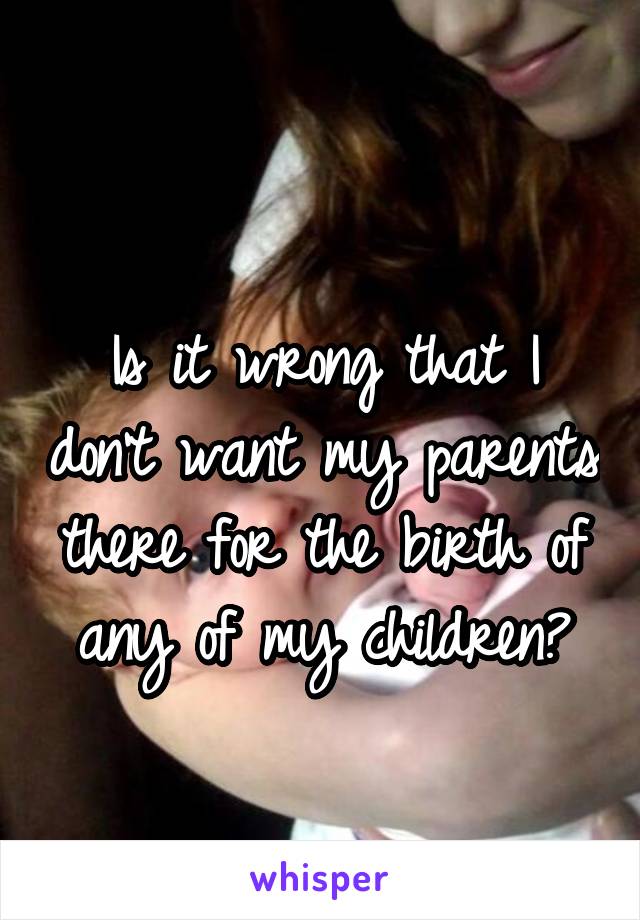 
Is it wrong that I don't want my parents there for the birth of any of my children?