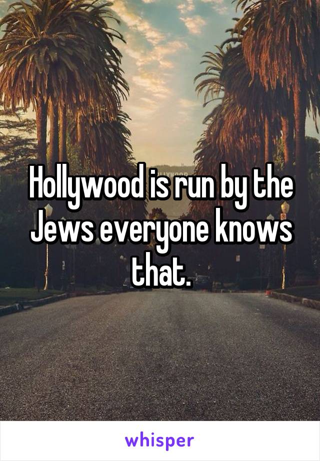 Hollywood is run by the Jews everyone knows that.