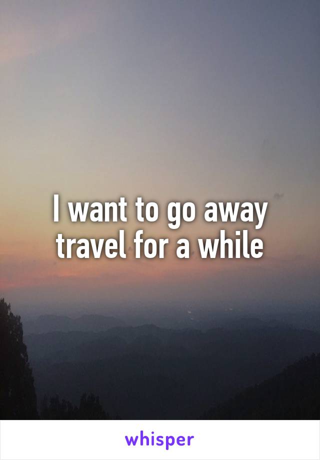 I want to go away travel for a while
