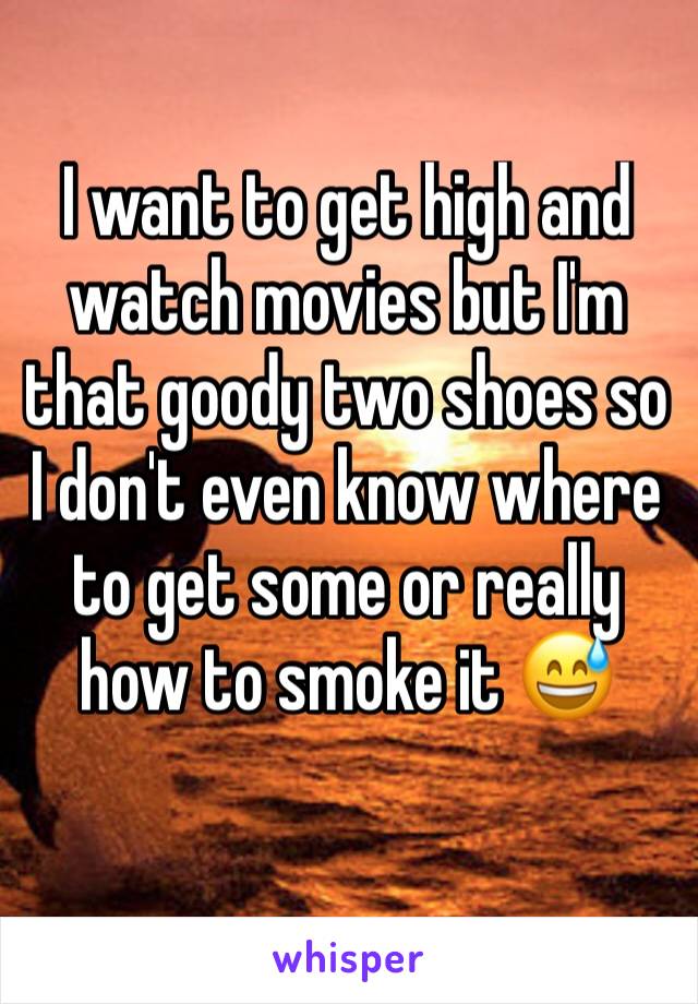 I want to get high and watch movies but I'm that goody two shoes so I don't even know where to get some or really how to smoke it 😅