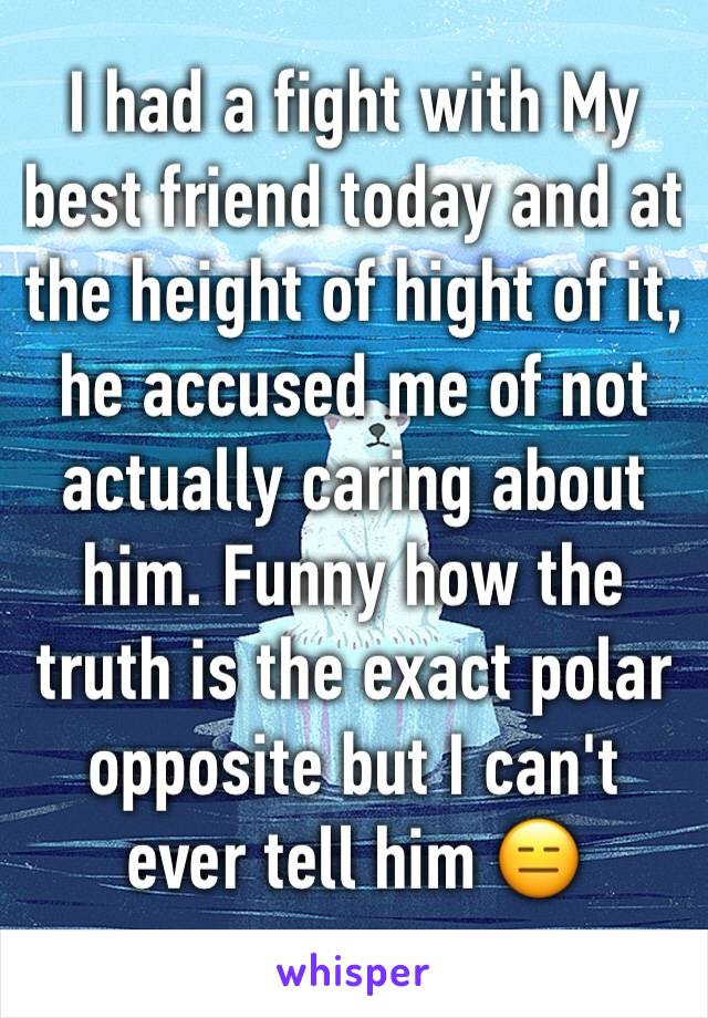I had a fight with My best friend today and at the height of hight of it, he accused me of not actually caring about him. Funny how the truth is the exact polar opposite but I can't ever tell him 😑