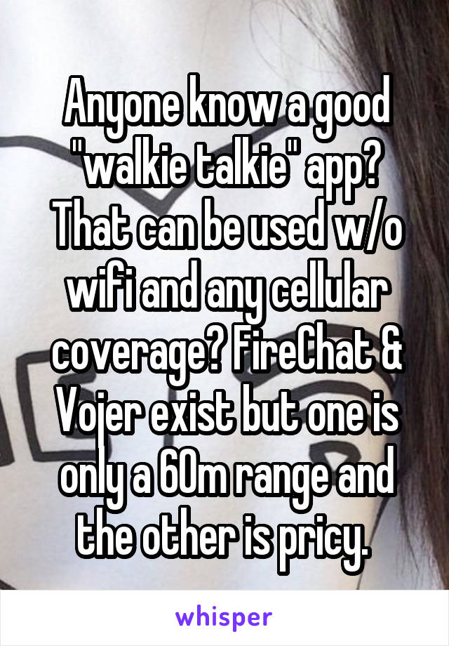Anyone know a good "walkie talkie" app? That can be used w/o wifi and any cellular coverage? FireChat & Vojer exist but one is only a 60m range and the other is pricy. 