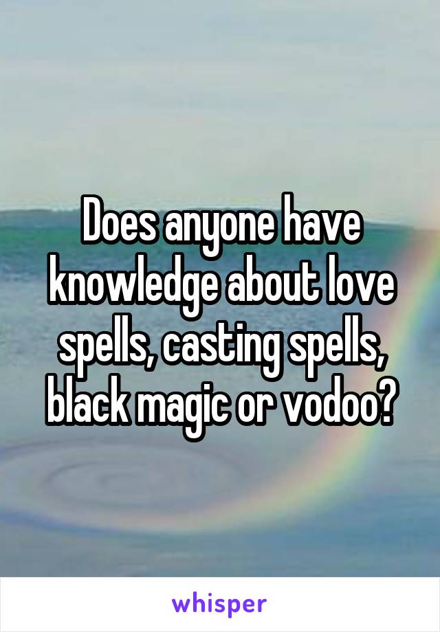 Does anyone have knowledge about love spells, casting spells, black magic or vodoo?