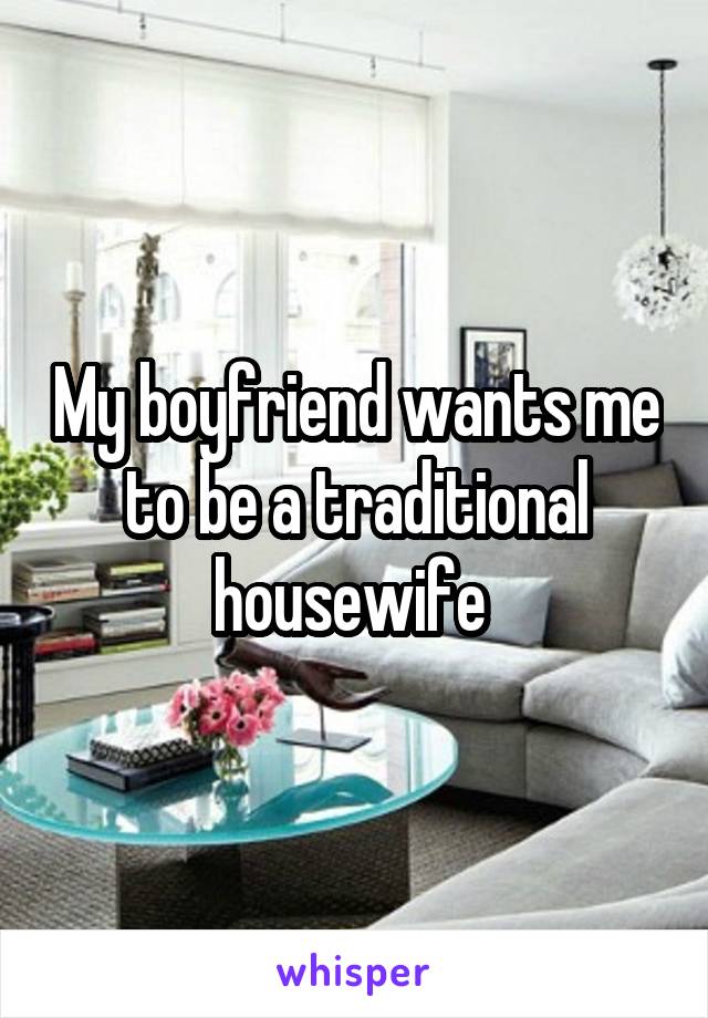My boyfriend wants me to be a traditional housewife 