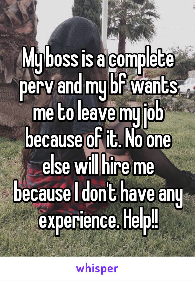 My boss is a complete perv and my bf wants me to leave my job because of it. No one else will hire me because I don't have any experience. Help!!