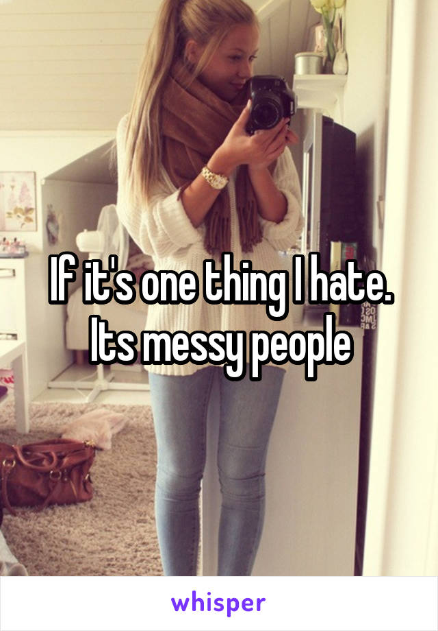 If it's one thing I hate. Its messy people