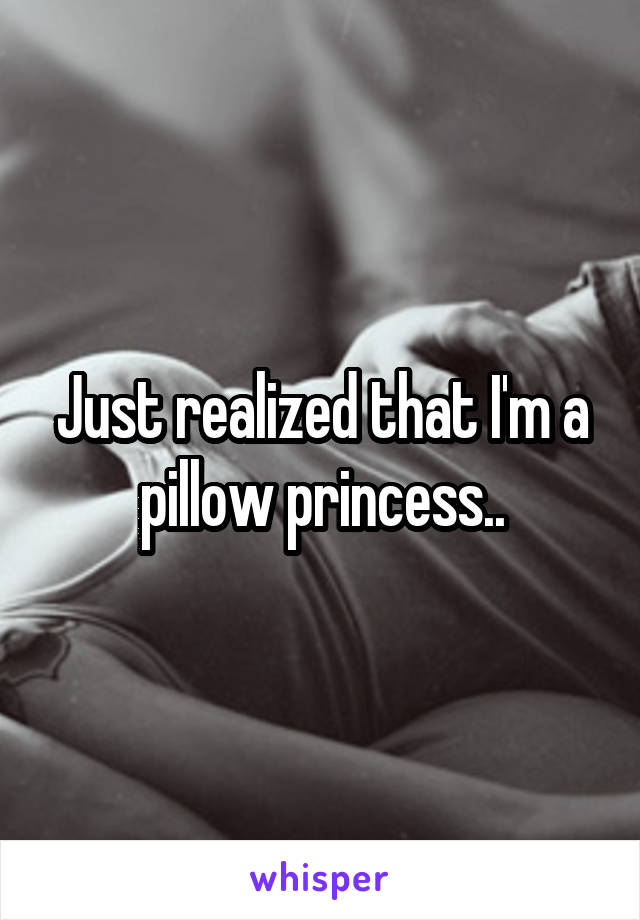 Just realized that I'm a pillow princess..